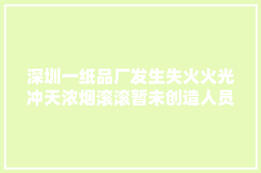 深圳一纸品厂发生失火火光冲天浓烟滚滚暂未创造人员伤亡