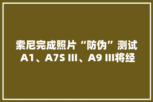 索尼完成照片“防伪”测试 A1、A7S III、A9 III将经由进程固件更新支持
