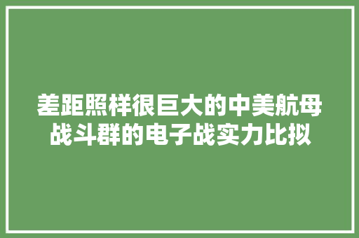 差距照样很巨大的中美航母战斗群的电子战实力比拟