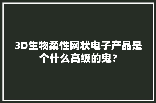 3D生物柔性网状电子产品是个什么高级的鬼？