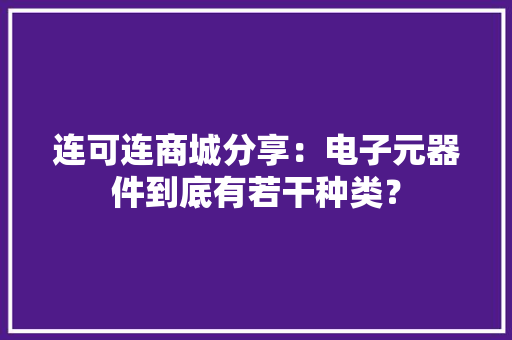 连可连商城分享：电子元器件到底有若干种类？ 连可连商城分享：电子元器件到底有若干种类？ 人工智能