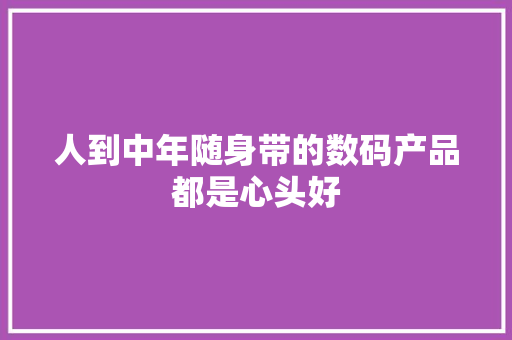 人到中年随身带的数码产品都是心头好 人到中年随身带的数码产品都是心头好 互联通信