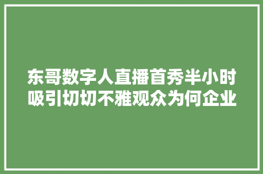 东哥数字人直播首秀半小时吸引切切不雅观众为何企业家都争做网红？ 东哥数字人直播首秀半小时吸引切切不雅观众为何企业家都争做网红？ 互联通信