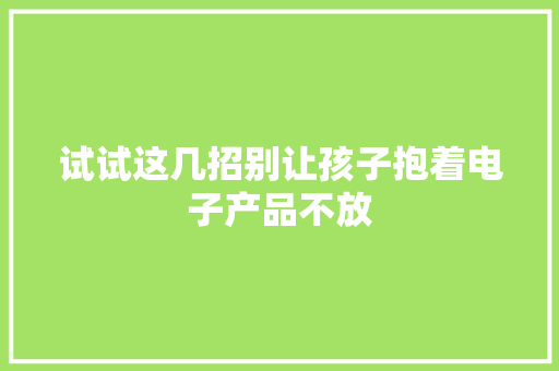 试试这几招别让孩子抱着电子产品不放