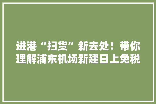 进港“扫货”新去处！带你理解浦东机场新建日上免税店里都有哪些硬货 进港“扫货”新去处！带你理解浦东机场新建日上免税店里都有哪些硬货 人工智能