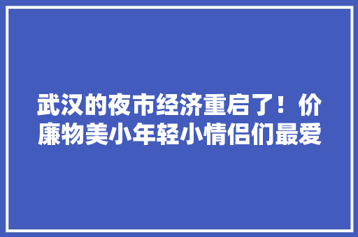 武汉的夜市经济重启了！价廉物美小年轻小情侣们最爱来这里 武汉的夜市经济重启了！价廉物美小年轻小情侣们最爱来这里 智能科技