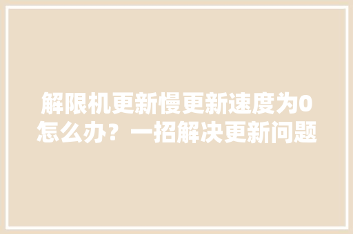 解限机更新慢更新速度为0怎么办？一招解决更新问题 解限机更新慢更新速度为0怎么办？一招解决更新问题 互联通信