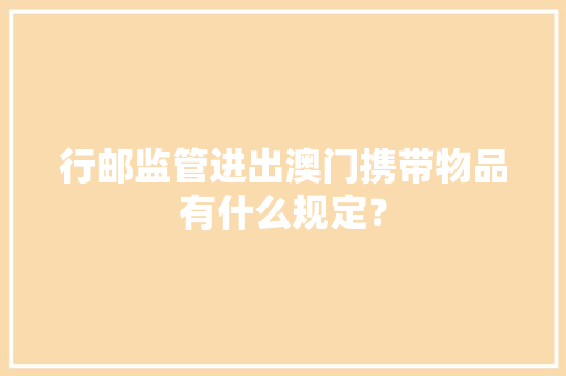 行邮监管进出澳门携带物品有什么规定？ 行邮监管进出澳门携带物品有什么规定？ 智能科技