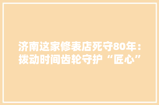济南这家修表店死守80年：拨动时间齿轮守护“匠心”精神 济南这家修表店死守80年：拨动时间齿轮守护“匠心”精神 人工智能