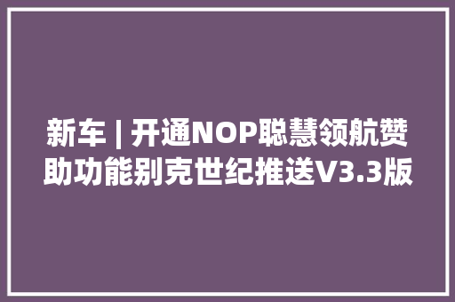 新车 | 开通NOP聪慧领航赞助功能别克世纪推送V3.3版本OTA进级
