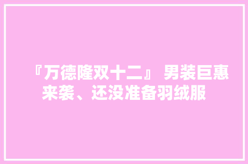 『万德隆双十二』 男装巨惠来袭、还没准备羽绒服
