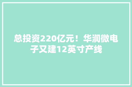 总投资220亿元！华润微电子又建12英寸产线