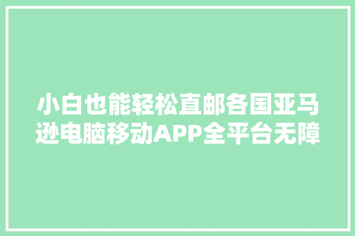 小白也能轻松直邮各国亚马逊电脑移动APP全平台无障碍直邮攻略