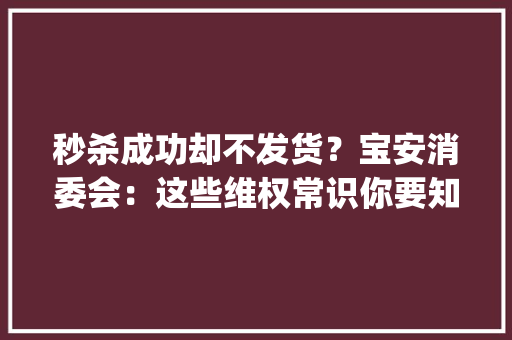 秒杀成功却不发货？宝安消委会：这些维权常识你要知道_深圳新闻网