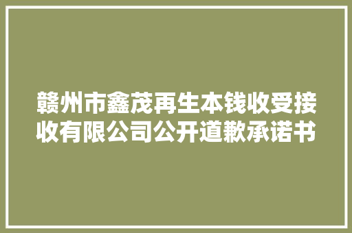 赣州市鑫茂再生本钱收受接收有限公司公开道歉承诺书