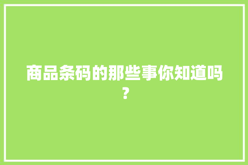 商品条码的那些事你知道吗？