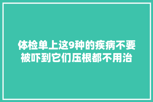 体检单上这9种的疾病不要被吓到它们压根都不用治