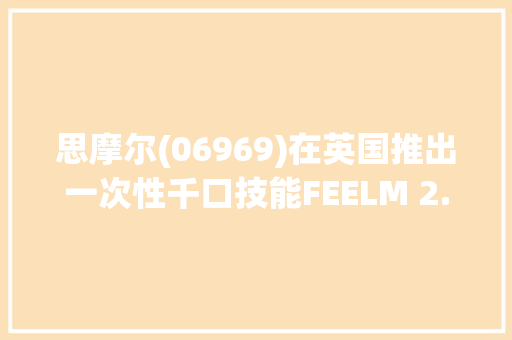 思摩尔(06969)在英国推出一次性千口技能FEELM 2.0斩获行业立异大年夜奖