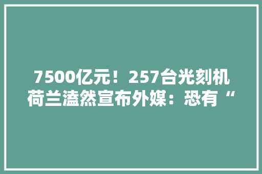 7500亿元！257台光刻机荷兰溘然宣布外媒：恐有“灭顶之灾”