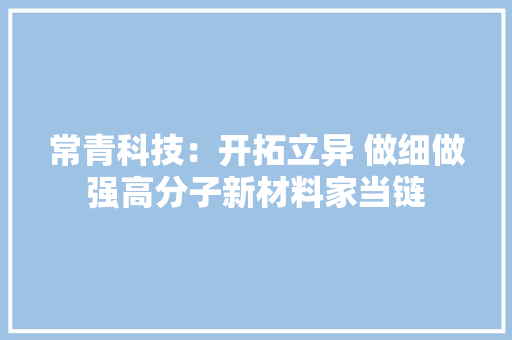常青科技：开拓立异 做细做强高分子新材料家当链 常青科技：开拓立异 做细做强高分子新材料家当链 互联通信