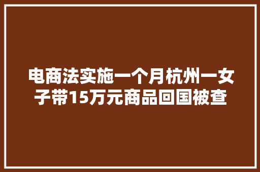 电商法实施一个月杭州一女子带15万元商品回国被查