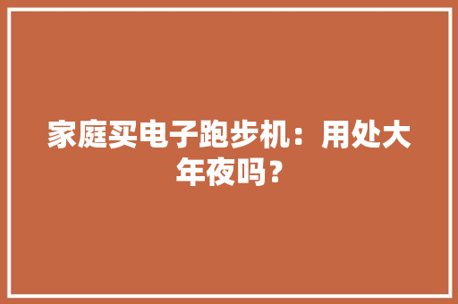家庭买电子跑步机：用处大年夜吗？