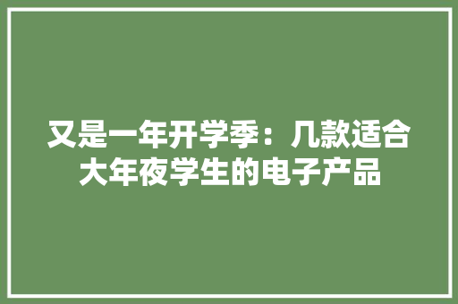 又是一年开学季：几款适合大年夜学生的电子产品