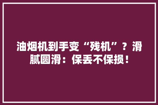油烟机到手变“残机”？滑腻圆滑：保丢不保损！