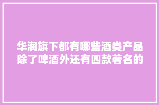 华润旗下都有哪些酒类产品除了啤酒外还有四款著名的白酒