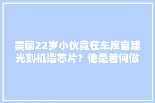 美国22岁小伙竟在车库自建光刻机造芯片？他是若何做到的？