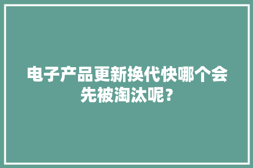 电子产品更新换代快哪个会先被淘汰呢？ 电子产品更新换代快哪个会先被淘汰呢？ 互联通信