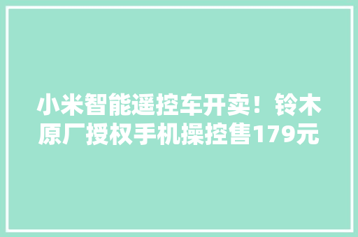 小米智能遥控车开卖！铃木原厂授权手机操控售179元 小米智能遥控车开卖！铃木原厂授权手机操控售179元 人工智能