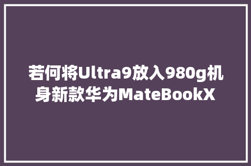 若何将Ultra9放入980g机身新款华为MateBookX 若何将Ultra9放入980g机身新款华为MateBookX 互联通信