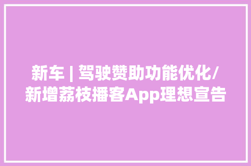 新车 | 驾驶赞助功能优化/新增荔枝播客App理想宣告OTA 5.0.2 新车 | 驾驶赞助功能优化/新增荔枝播客App理想宣告OTA 5.0.2 智能家居