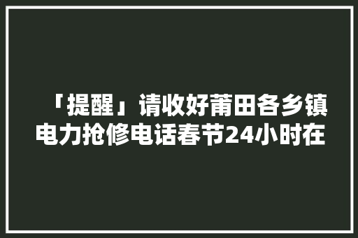 「提醒」请收好莆田各乡镇电力抢修电话春节24小时在线