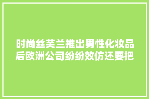 时尚丝芙兰推出男性化妆品后欧洲公司纷纷效仿还要把卫生巾卖给男学生！有毒吧？