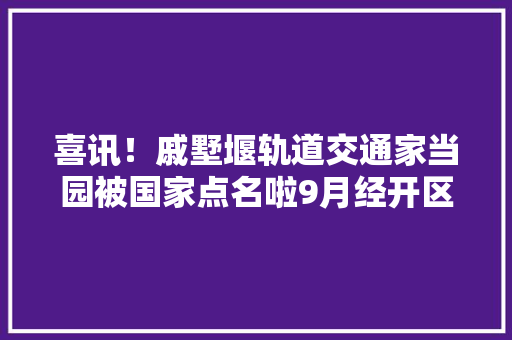 喜讯！戚墅堰轨道交通家当园被国家点名啦9月经开区还有一件大年夜工作你一定要看到最后！
