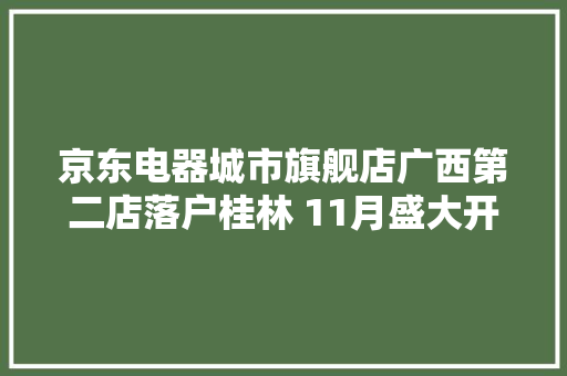 京东电器城市旗舰店广西第二店落户桂林 11月盛大开业