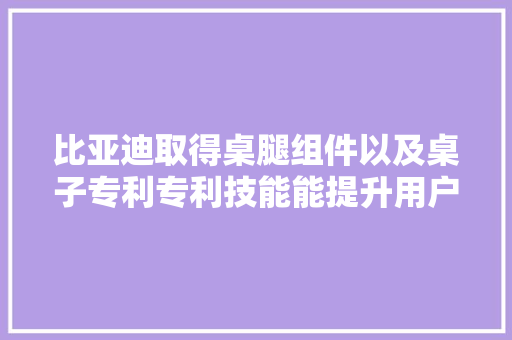 比亚迪取得桌腿组件以及桌子专利专利技能能提升用户的体验感