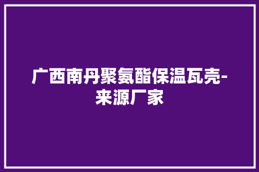 广西南丹聚氨酯保温瓦壳-来源厂家