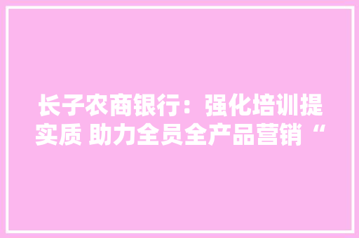 长子农商银行：强化培训提实质 助力全员全产品营销“数字化”