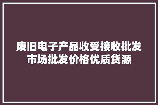 废旧电子产品收受接收批发市场批发价格优质货源
