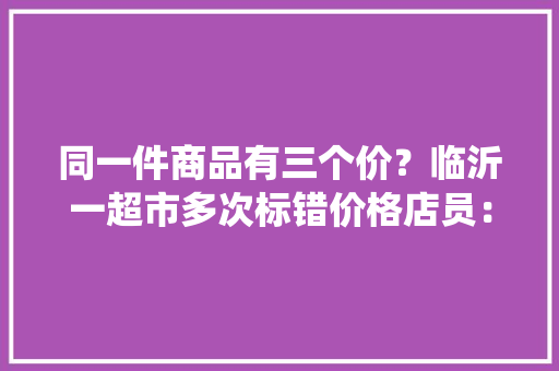同一件商品有三个价？临沂一超市多次标错价格店员：系统不好用
