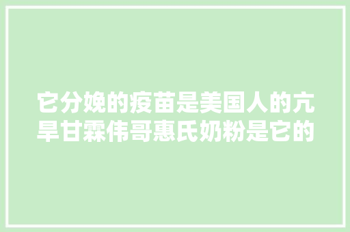它分娩的疫苗是美国人的亢旱甘霖伟哥惠氏奶粉是它的产品