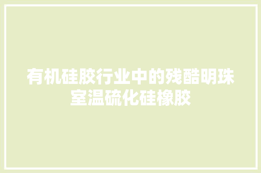 有机硅胶行业中的残酷明珠室温硫化硅橡胶