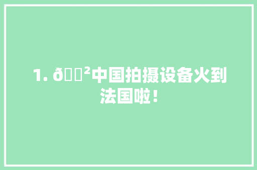 1. 😲中国拍摄设备火到法国啦！