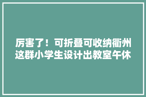 厉害了！可折叠可收纳衢州这群小学生设计出教室午休床师长教师称个中一款可开拓应用