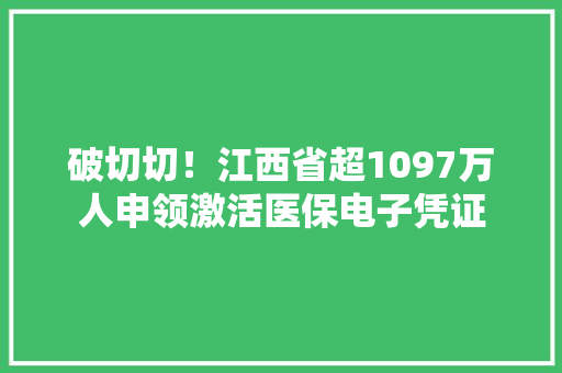 破切切！江西省超1097万人申领激活医保电子凭证
