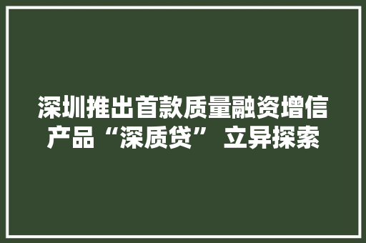 深圳推出首款质量融资增信产品“深质贷” 立异探索融入多项具体质量指标