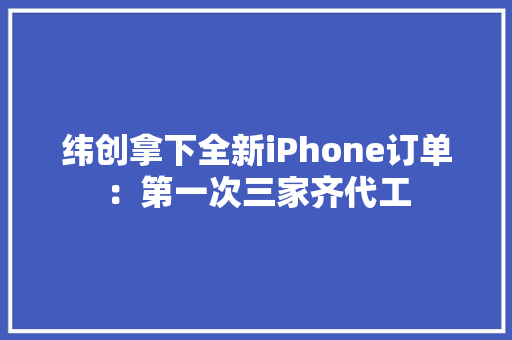 纬创拿下全新iPhone订单：第一次三家齐代工